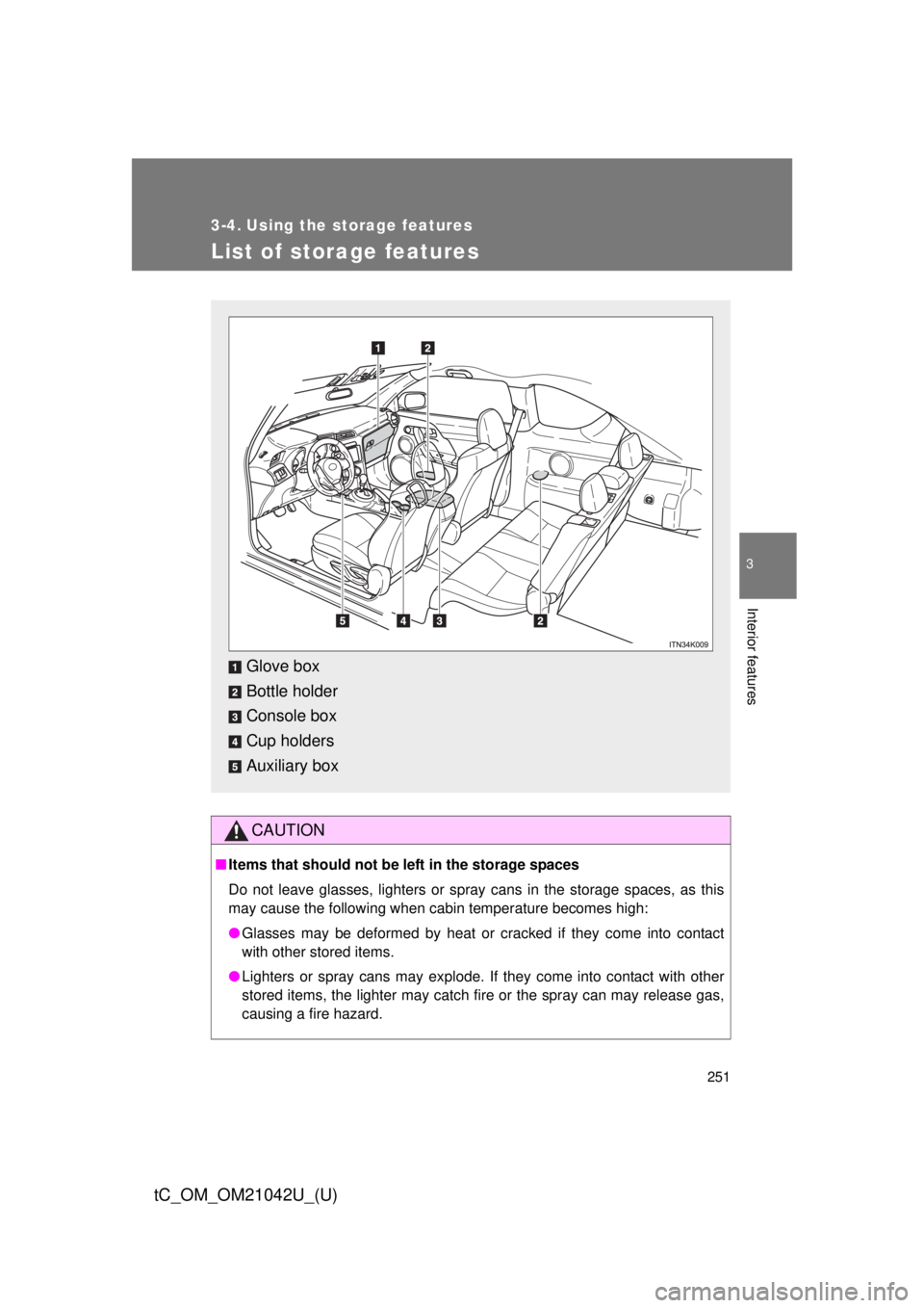 TOYOTA tC 2013  Owners Manual (in English) 251
3
Interior features
tC_OM_OM21042U_(U)
3-4. Using the storage features
List of storage features
CAUTION
■Items that should not be  left in the storage spaces
Do not leave glasses, lighters or sp