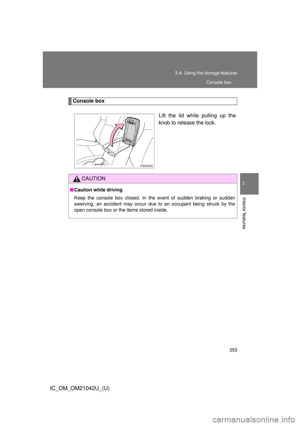 TOYOTA tC 2013  Owners Manual (in English) 253
3-4. Using the 
storage features
3
Interior features
tC_OM_OM21042U_(U)
Console box
Lift the lid while pulling up the 
knob to release the lock.
CAUTION
■Caution while driving
Keep the console b