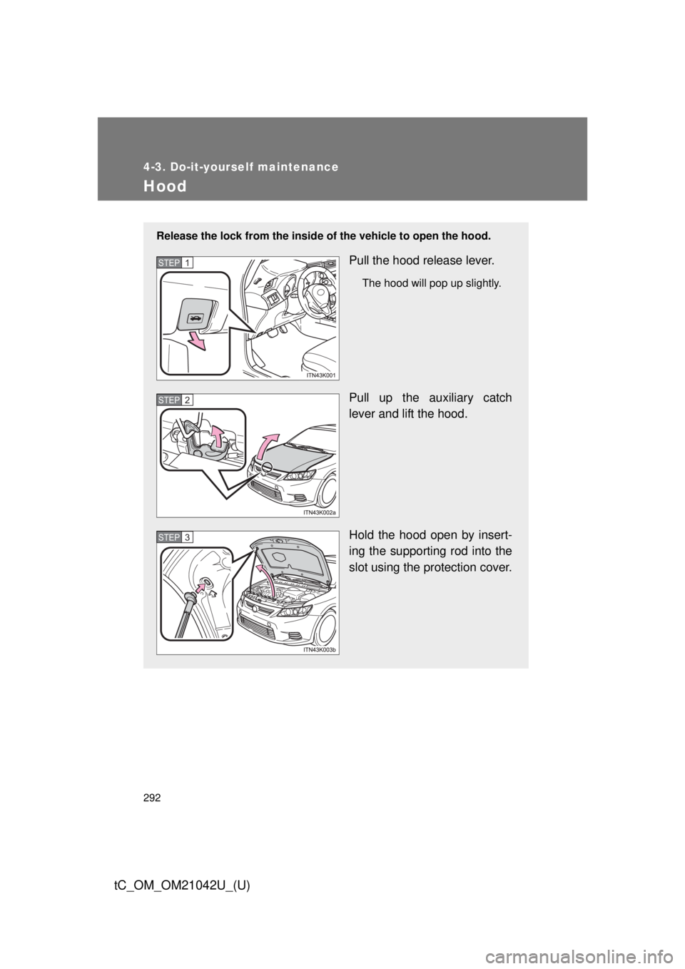 TOYOTA tC 2013  Owners Manual (in English) 292
4-3. Do-it-yourself maintenance
tC_OM_OM21042U_(U)
Hood
Release the lock from the inside of the vehicle to open the hood.
Pull the hood release lever.
The hood will pop up slightly.
Pull up the au
