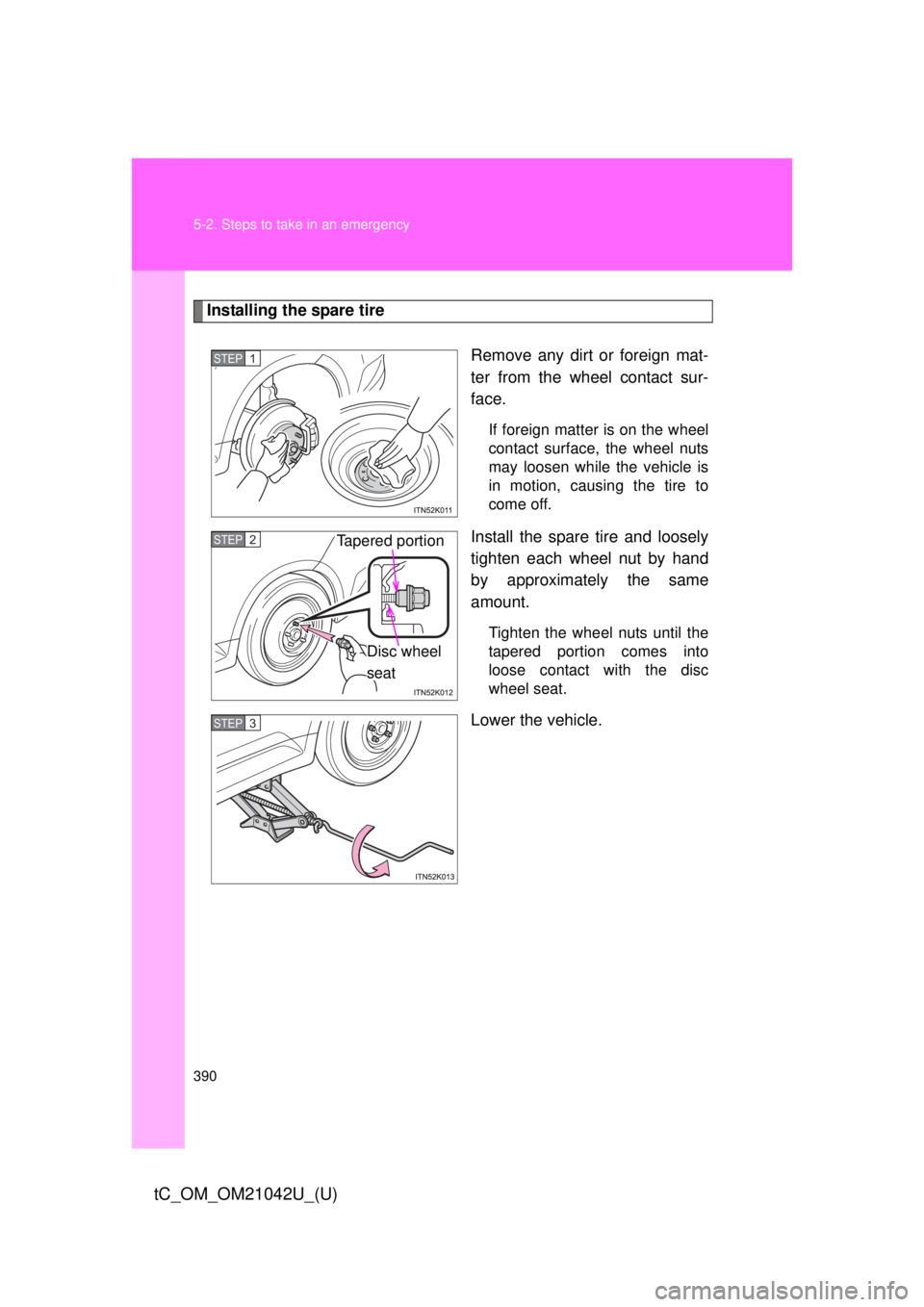 TOYOTA tC 2013  Owners Manual (in English) 390 5-2. Steps to take in an emergency
tC_OM_OM21042U_(U)
Installing the spare tireRemove any dirt or foreign mat-
ter from the wheel contact sur-
face.
If foreign matter is on the wheel 
contact surf