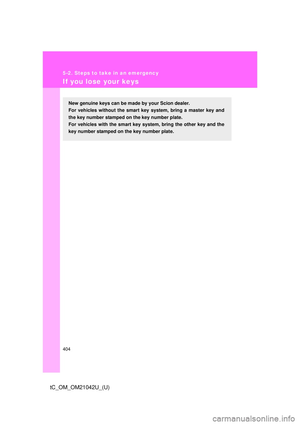 TOYOTA tC 2013  Owners Manual (in English) 404
5-2. Steps to take in an emergency
tC_OM_OM21042U_(U)
If you lose your keys
New genuine keys can be made by your Scion dealer. 
For vehicles without the smart key system, bring a master key and