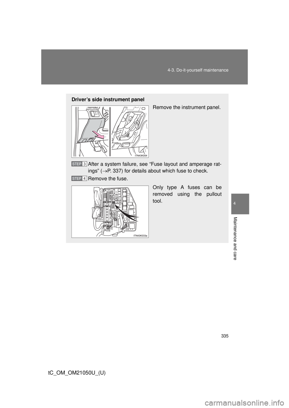 TOYOTA tC 2013  Owners Manual (in English) 335
4-3. Do-it-yourself maintenance
4
Maintenance and care
tC_OM_OM21050U_(U)
Driver’s side instrument panel
Remove the instrument panel.
After a system failure, see “Fuse layout and amperage rat-