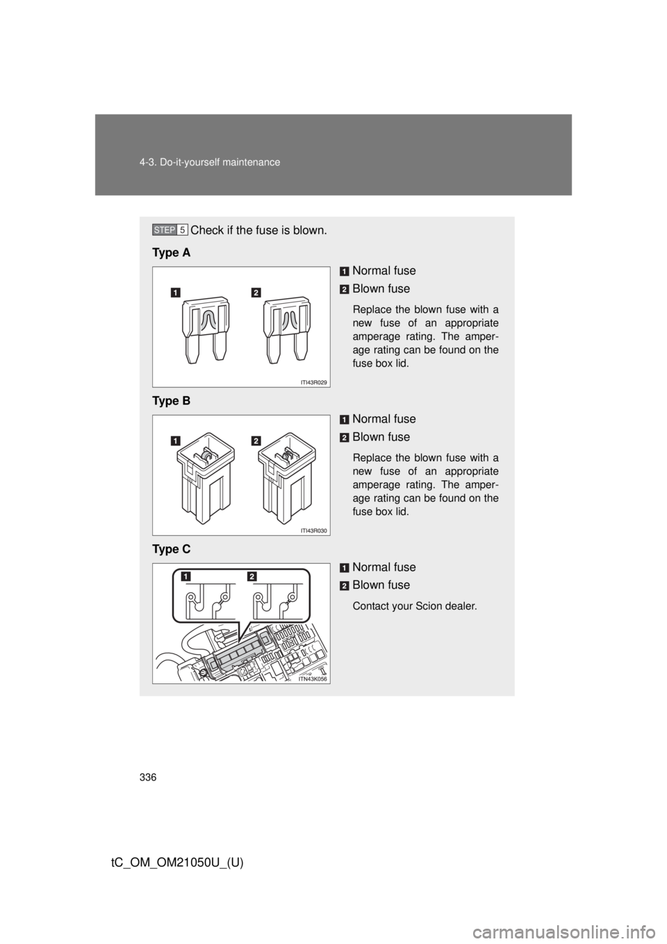 TOYOTA tC 2013  Owners Manual (in English) 336 4-3. Do-it-yourself maintenance
tC_OM_OM21050U_(U)
Check if the fuse is blown.
Ty p e  A Normal fuse
Blown fuse
Replace the blown fuse with a
new fuse of an appropriate
amperage rating. The amper-