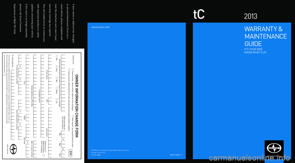 TOYOTA tC 2013  Warranties & Maintenance Guides (in English) www.scion.com
tC2 013
warrant y &
 M aInt Enan CE 
 GUIDE
It ’S yOU r r IDE.
KnOw wH at’S U P.
00505-13 wMG - tC
© 2 0 12
 Scion, a  marque of t oyota Motor Sales, U. S. a., Inc.  
Printed  in U.