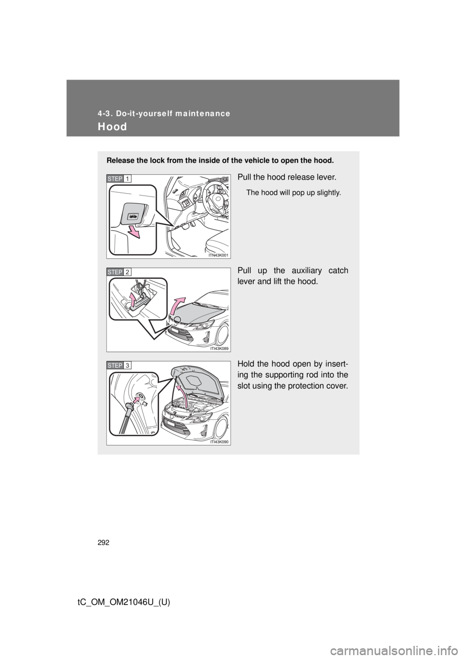TOYOTA tC 2014  Owners Manual (in English) 292
4-3. Do-it-yourself maintenance
tC_OM_OM21046U_(U)
Hood
Release the lock from the inside of the vehicle to open the hood.
Pull the hood release lever.
The hood will pop up slightly.
Pull up the au