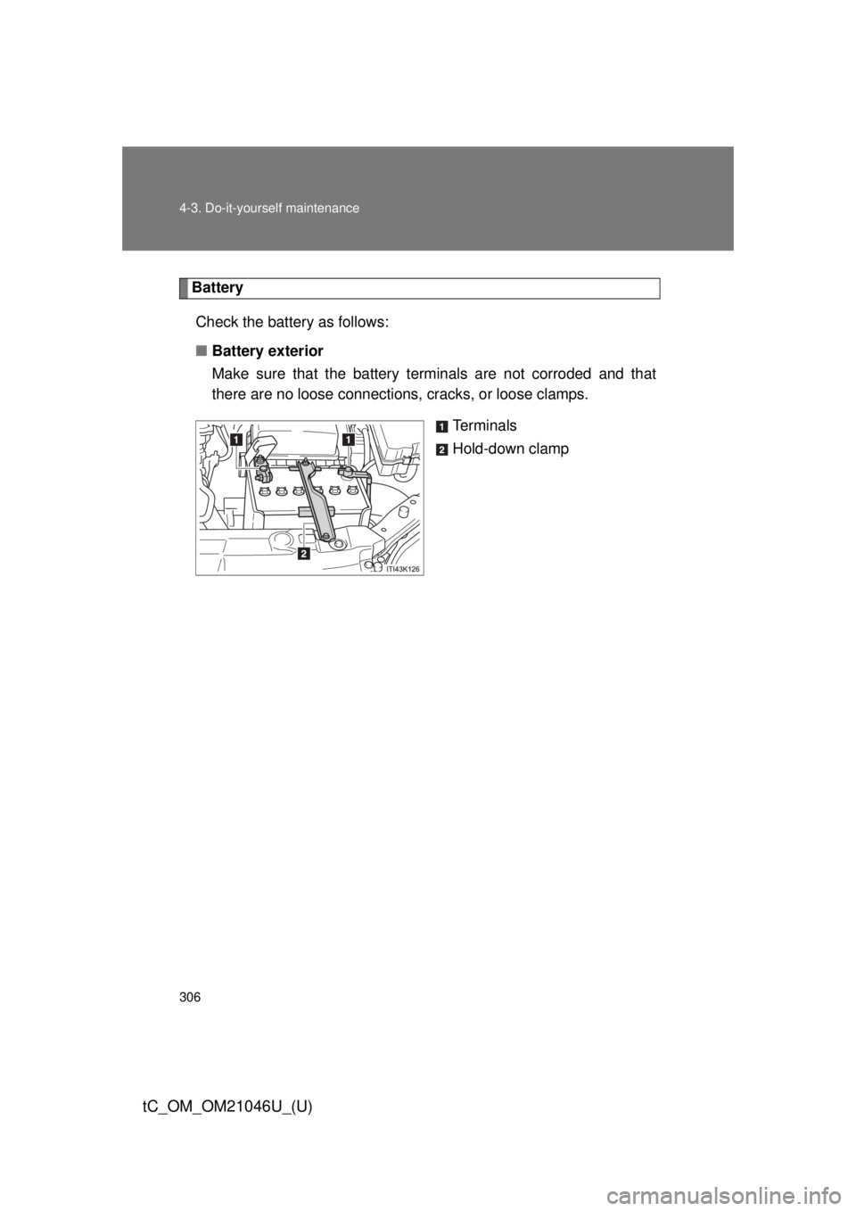 TOYOTA tC 2014 Owners Manual (in English) 306 4-3. Do-it-yourself maintenance
tC_OM_OM21046U_(U)
BatteryCheck the battery as follows:
■ Battery exterior
Make sure that the battery terminals are not corroded and that
there are no loose conne TOYOTA tC 2014 Owners Manual (in English) 306 4-3. Do-it-yourself maintenance
tC_OM_OM21046U_(U)
BatteryCheck the battery as follows:
■ Battery exterior
Make sure that the battery terminals are not corroded and that
there are no loose conne