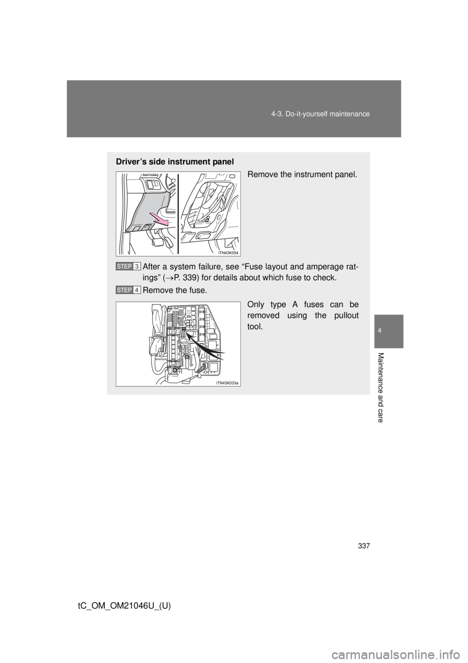 TOYOTA tC 2014  Owners Manual (in English) 337
4-3. Do-it-yourself maintenance
4
Maintenance and care
tC_OM_OM21046U_(U)
Driver’s side instrument panel
Remove the instrument panel.
After a system failure, see “Fuse layout and amperage rat-