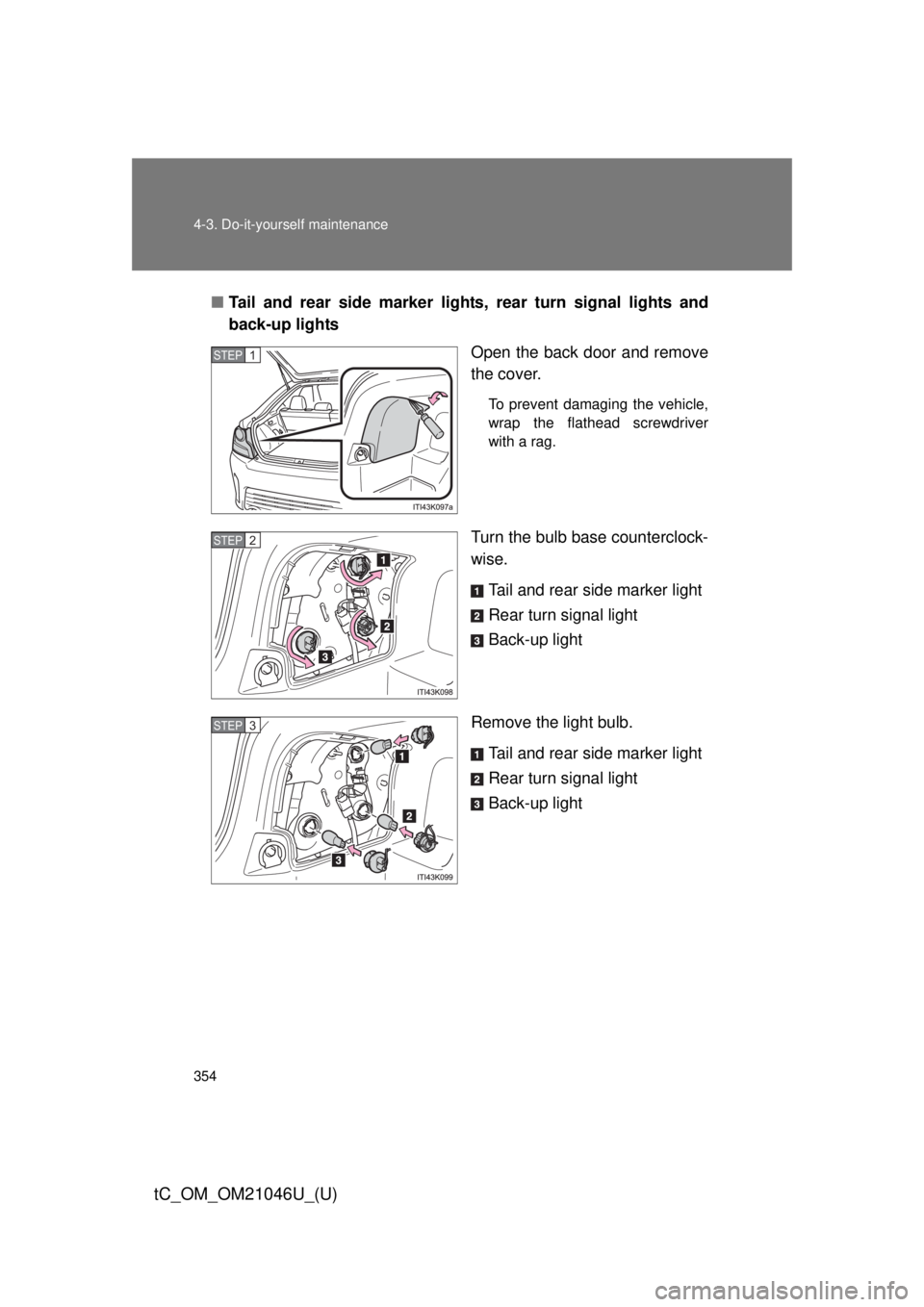 TOYOTA tC 2014  Owners Manual (in English) 354 4-3. Do-it-yourself maintenance
tC_OM_OM21046U_(U)
■Tail and rear side marker lights, rear turn signal lights and
back-up lights
Open the back door and remove
the cover.
To prevent damaging the 