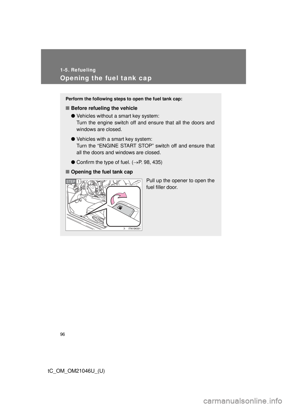 TOYOTA tC 2014  Owners Manual (in English) 96
tC_OM_OM21046U_(U)
1-5. Refueling
Opening the fuel tank cap
Perform the following steps to open the fuel tank cap:
■Before refueling the vehicle
●Vehicles without a  smart key system:
Turn the 