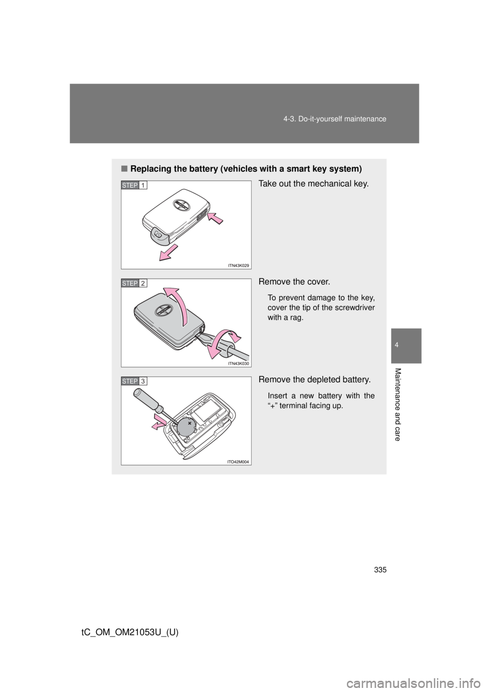 TOYOTA tC 2014  Owners Manual (in English) 335 4-3. Do-it-yourself maintenance
4
Maintenance and care
tC_OM_OM21053U_(U)
■Replacing the battery (vehicles with a smart key system)
Take out the mechanical key.
Remove the cover.
To prevent dama