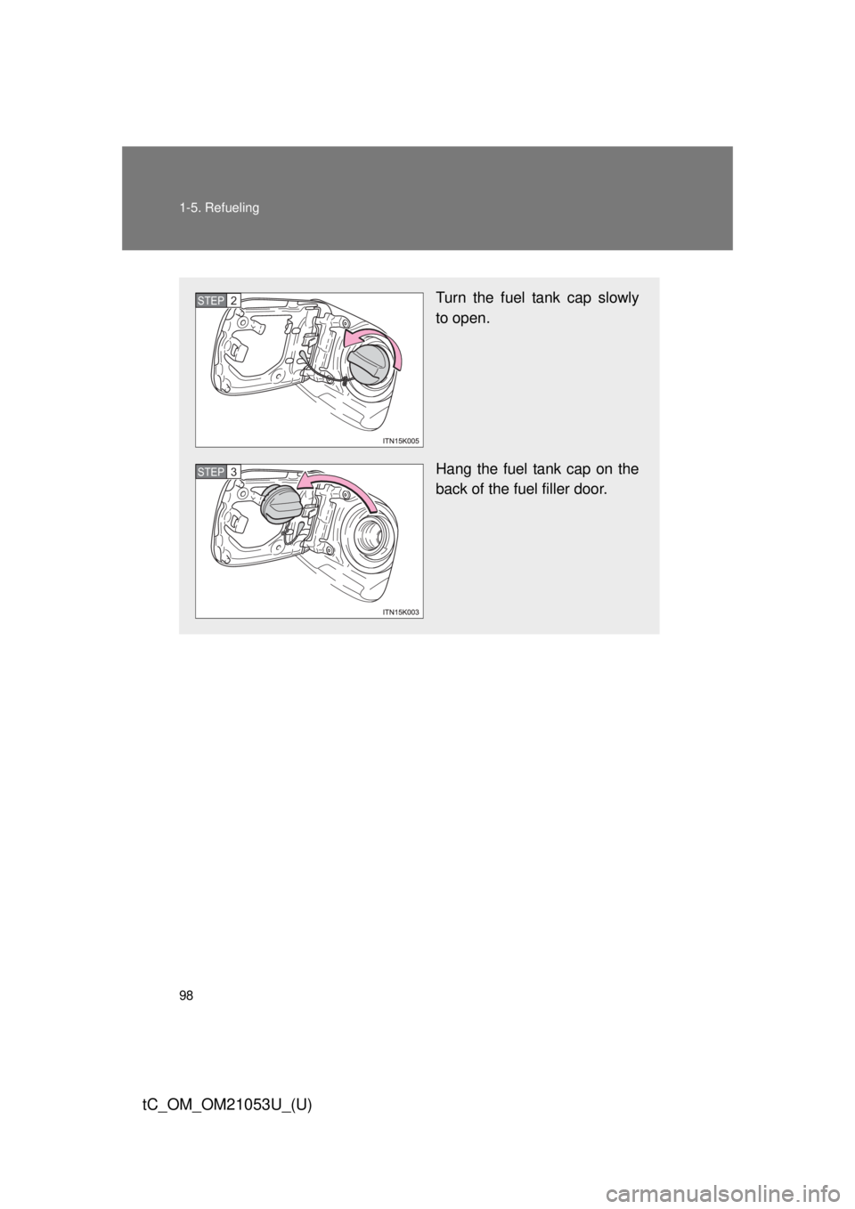 TOYOTA tC 2014 Owners Manual (in English) 98 1-5. Refueling
tC_OM_OM21053U_(U)
Turn the fuel tank cap slowly
to open.
Hang the fuel tank cap on the
back of the fuel filler door.STEP 2
STEP 3 TOYOTA tC 2014 Owners Manual (in English) 98 1-5. Refueling
tC_OM_OM21053U_(U)
Turn the fuel tank cap slowly
to open.
Hang the fuel tank cap on the
back of the fuel filler door.STEP 2
STEP 3
