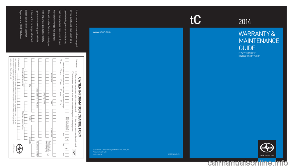 TOYOTA tC 2014  Warranties & Maintenance Guides (in English) www.scion.com
tC2 014
WARRANT Y &
 MAIN TE NAN CE 
 GUIDE
I T ’S  YO U R R IDE.
K N OW  WHAT’S  U P.
00505 -14 WMG - TC
© 2013 
Scion, a marque  of To yota M otor Sa les ,  U. S. A., Inc.  
Prin 