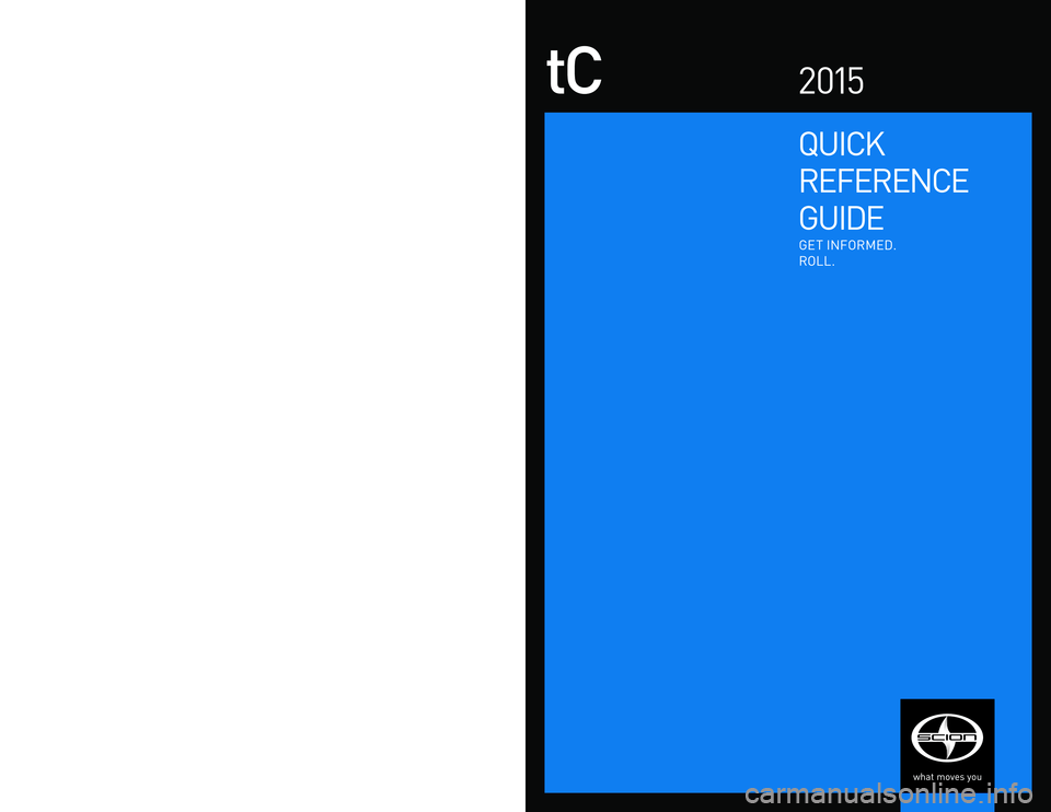 TOYOTA tC 2015  Owners Manual (in English) Quick 
RefeRence
Gui De
tC2 015
Get  info Rme D.
Roll.
©2014  Scion, a marque of  t oyota  m otor Sales,  u .S.A.,  i nc. 
Printed  in u.S.A.  5/14
14- tcS-08057
em Ail
w w w.scion.com 
	 Contact
