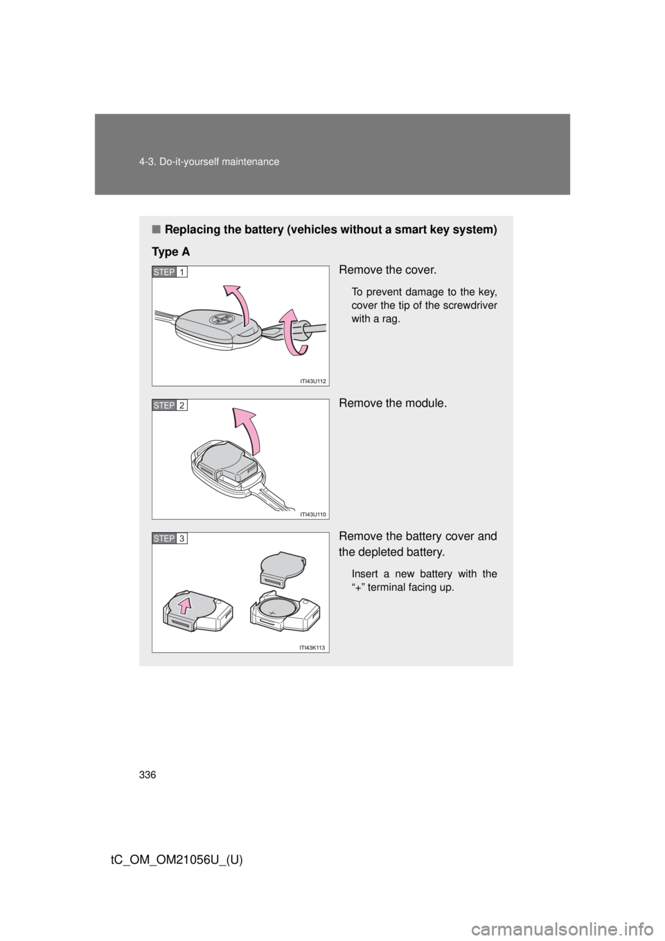 TOYOTA tC 2016  Owners Manual (in English) 336 4-3. Do-it-yourself maintenance
tC_OM_OM21056U_(U)
■Replacing the battery (vehicles  without a smart key system)
Ty p e  A Remove the cover.
To prevent damage to the key,
cover the tip of the sc