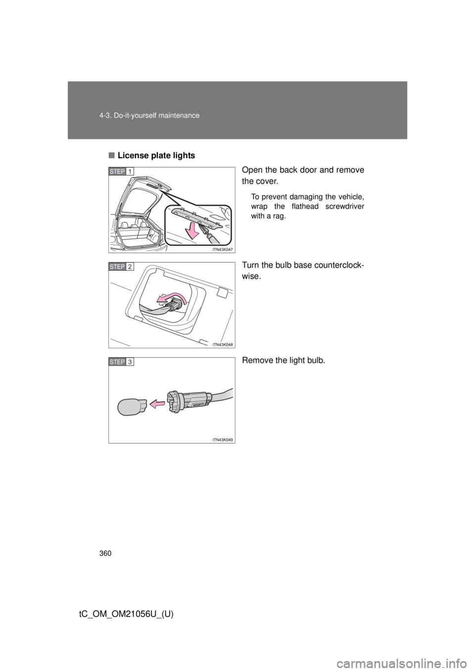 TOYOTA tC 2016  Owners Manual (in English) 360 4-3. Do-it-yourself maintenance
tC_OM_OM21056U_(U)
■License plate lights
Open the back door and remove
the cover.
To prevent damaging the vehicle,
wrap the flathead screwdriver
with a rag.
Turn 