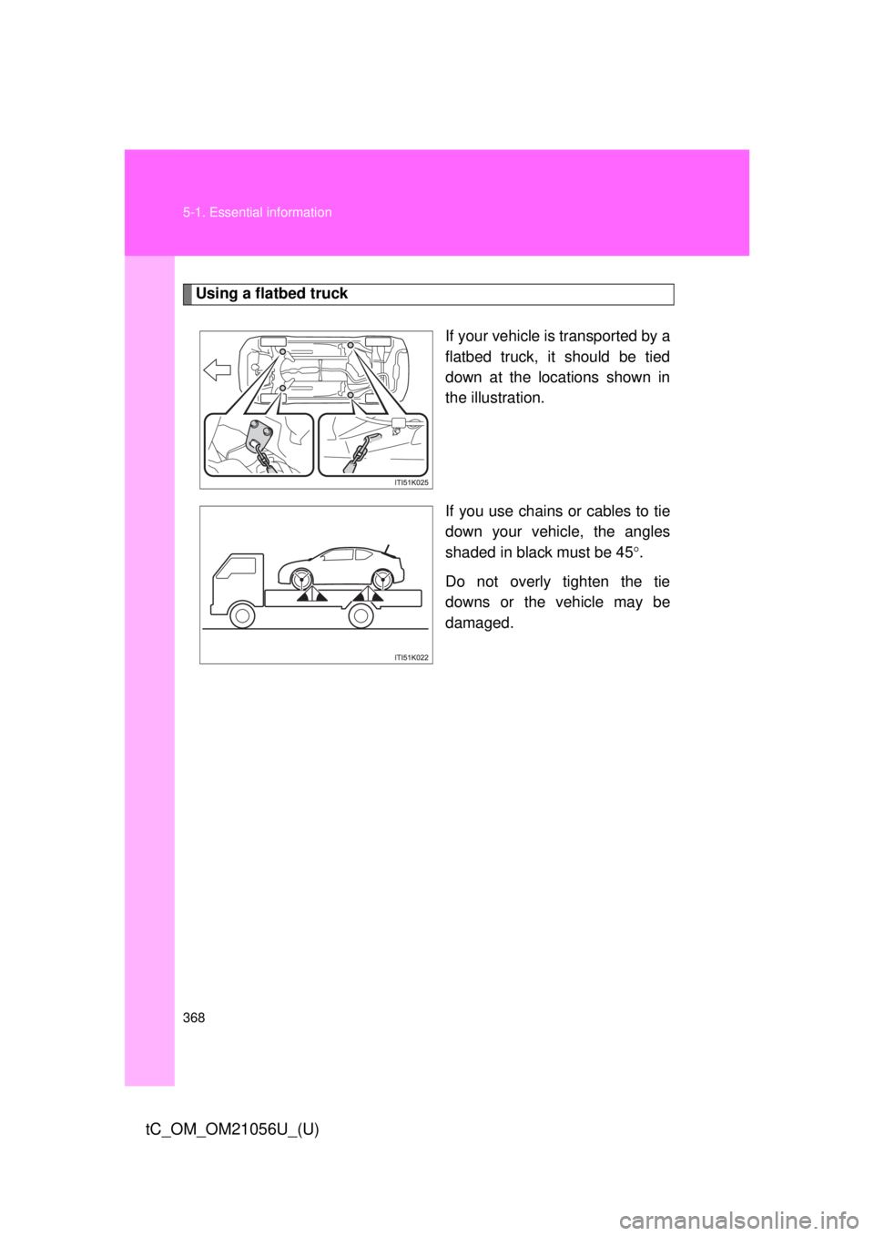 TOYOTA tC 2016  Owners Manual (in English) 368 5-1. Essential information
tC_OM_OM21056U_(U)
Using a flatbed truckIf your vehicle is transported by a
flatbed truck, it should be tied
down at the locations shown in
the illustration.
If you use 