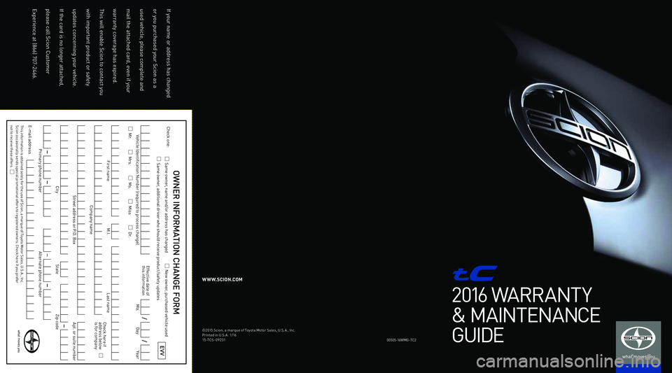 TOYOTA tC 2016 Warranties & Maintenance Guides (in English) 2016 WARRANT Y
& MAINTENANCE
GUIDE
00\f0\f-1 6WM G-TC2
W W W.SCION.COM
©201\f S\bion, a marque of Toyota Motor Sales, U.S. A., In\b.
Printed in U.S. A . 1/16
1\f-TCS-09231
If your name or address has TOYOTA tC 2016 Warranties & Maintenance Guides (in English) 2016 WARRANT Y
& MAINTENANCE
GUIDE
00\f0\f-1 6WM G-TC2
W W W.SCION.COM
©201\f S\bion, a marque of Toyota Motor Sales, U.S. A., In\b.
Printed in U.S. A . 1/16
1\f-TCS-09231
If your name or address has