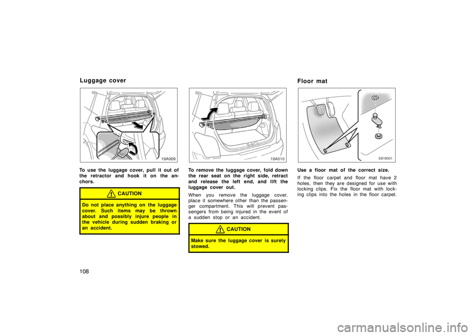 TOYOTA xA 2004  Owners Manual (in English) 108
To use the luggage cover, pull it out of
the retractor and hook it on the an-
chors.
CAUTION
Do not place anything on the luggage
cover. Such items may be thrown
about and possibly injure people i