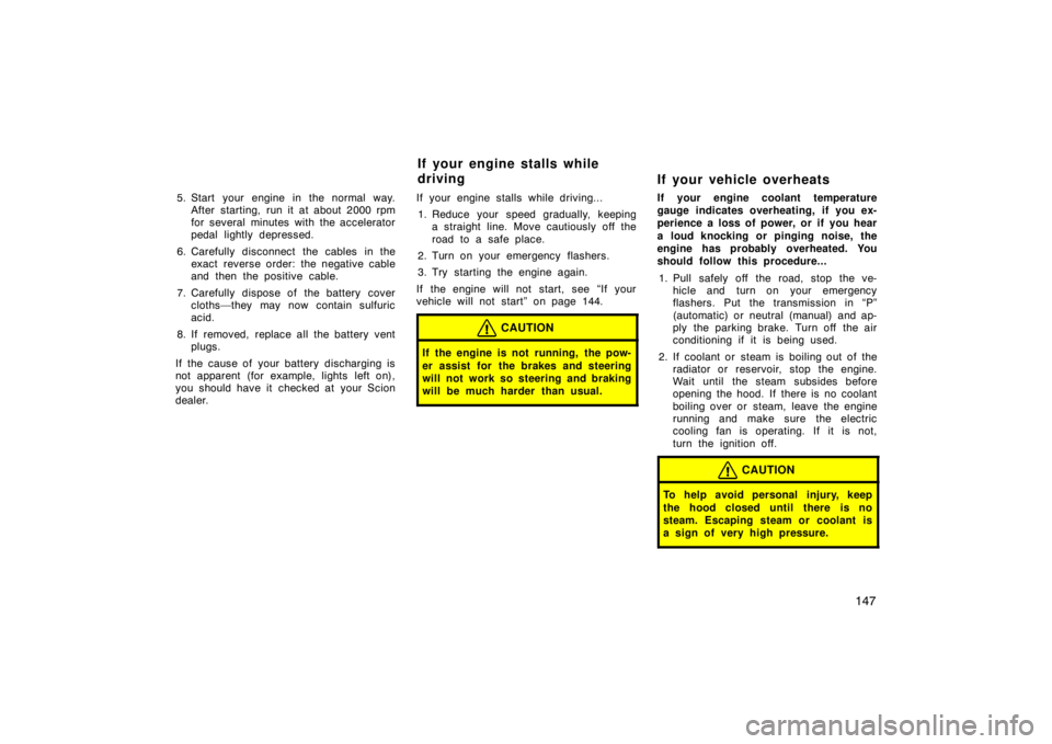 TOYOTA xA 2004  Owners Manual (in English) 147
5. Start your engine in the normal way.
After starting, run it at about 2000 rpm
for several minutes with the accelerator
pedal lightly depressed.
6. Carefully disconnect the cables in the
exact r