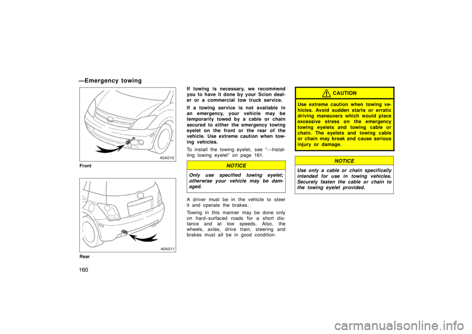 TOYOTA xA 2004  Owners Manual (in English) 160
—Emergency towing
Front
Rear
If towing is necessary, we recommend
you to have it done by your  Scion deal-
er or a commercial tow truck service.
If a towing service is not available in
an emerge