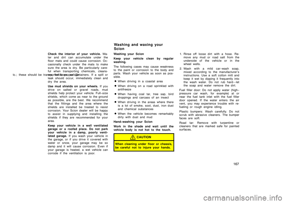 TOYOTA xA 2004  Owners Manual (in English) 167
Check the interior of your vehicle. Wa-
ter and dirt  can accumulate under the
floor mats and could cause corrosion. Oc-
casionally check under  the mats  to make
sure the area is dry. Be particul