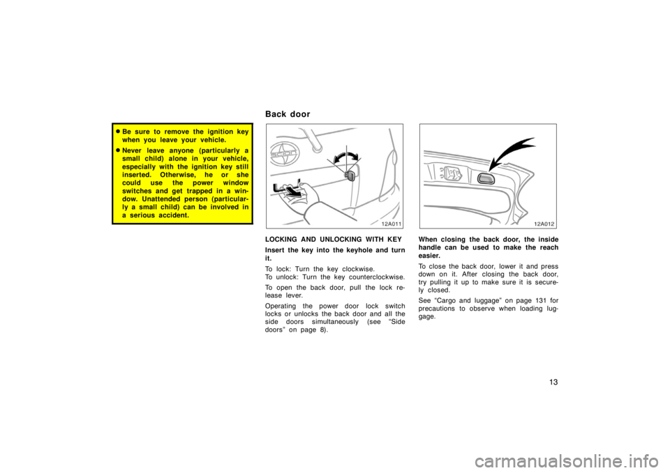 TOYOTA xA 2004  Owners Manual (in English) 13
Be sure to remove the ignition key
when you leave your vehicle.
Never leave anyone (particularly a
small child) alone in your vehicle,
especially with the ignition key still
inserted. Otherwise, 