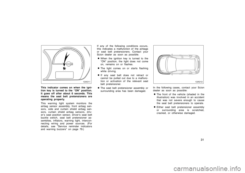 TOYOTA xA 2004  Owners Manual (in English) 31
13A011
This indicator comes on when the igni-
tion key is turned to the “ON” position.
It goes off after about 6 seconds. This
means the seat belt pretensioners are
operating properly.
This war