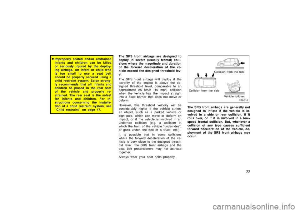 TOYOTA xA 2004  Owners Manual (in English) 33
Improperly seated and/or restrained
infants and children can be killed
or seriously injured by the deploy-
ing airbags. An infant or child who
is too small to use a seat belt
should be properly se