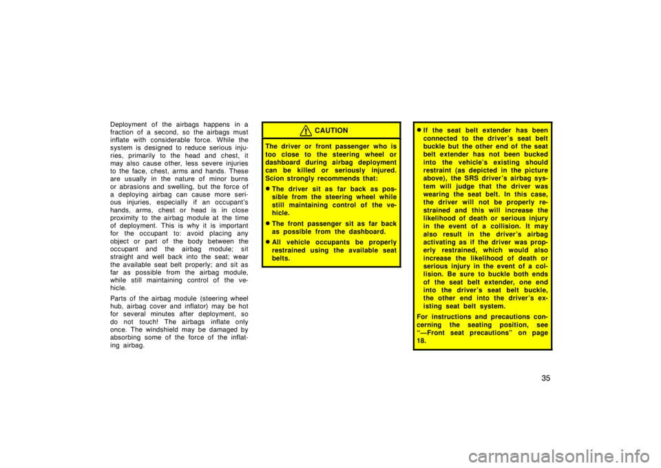 TOYOTA xA 2004   (in English) Service Manual 35
Deployment of the airbags happens in a
fraction of a second, so the airbags must
inflate with considerable force. While the
system is designed to reduce serious inju-
ries, primarily to the head an
