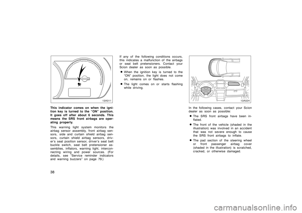 TOYOTA xA 2004  Owners Manual (in English) 38
13A011
This indicator comes on when the igni-
tion key is turned to the “ON” position.
It goes off after about 6 seconds. This
means the SRS front airbags are oper-
ating properly.
This warning