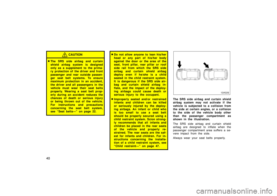 TOYOTA xA 2004   (in English) Service Manual 40
CAUTION
The SRS side airbag and curtain
shield airbag system is designed
only as a supplement to the prima-
ry protection of the driver and front
passenger and rear outside passen-
ger seat belt s
