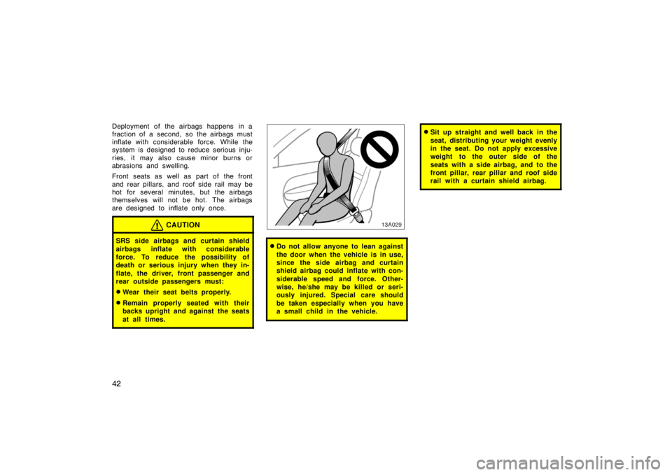 TOYOTA xA 2004  Owners Manual (in English) 42
Deployment of the airbags happens in a
fraction of a second, so the airbags must
inflate with considerable force. While the
system is designed to reduce serious inju-
ries, it may also cause minor 