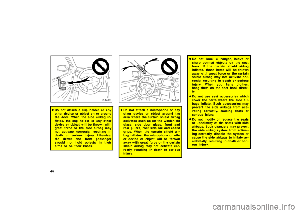 TOYOTA xA 2004   (in English) Service Manual 44
13A032
Do not attach a cup holder or any
other device or object on or around
the door. When the side airbag in-
flates, the cup holder or any other
device or object will be thrown with
great force