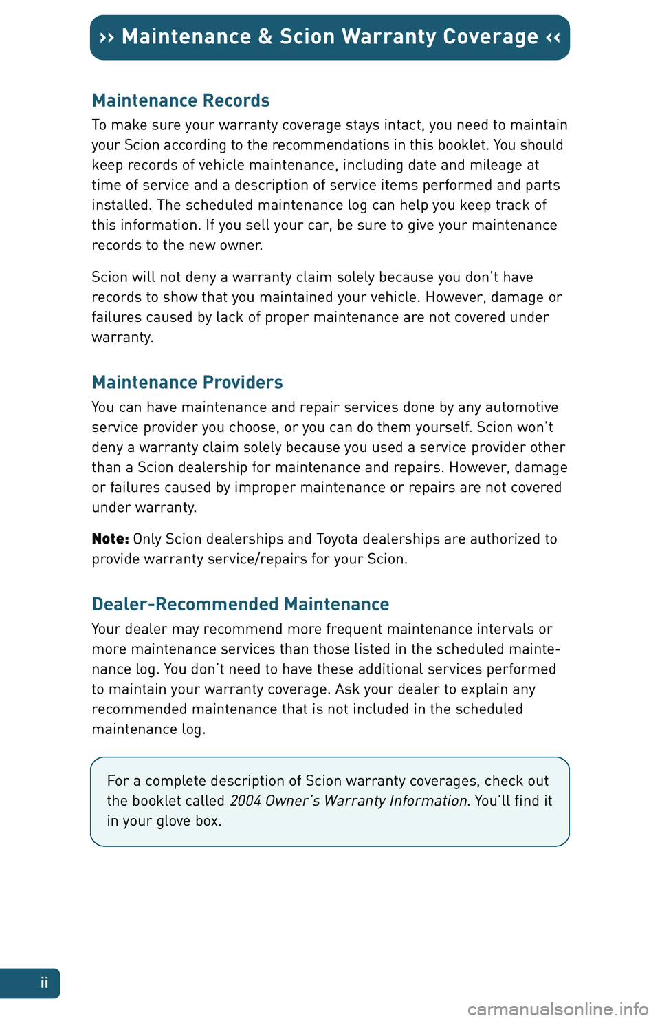 TOYOTA xA 2004 Warranties & Maintenance Guides (in English) ii
›› Maintenance & Scion Warranty Coverage ‹‹
Maintenance Records
To make sure your warranty coverage stays intact, you need to maintain
your Scion according to the recommendations in this bo TOYOTA xA 2004 Warranties & Maintenance Guides (in English) ii
›› Maintenance & Scion Warranty Coverage ‹‹
Maintenance Records
To make sure your warranty coverage stays intact, you need to maintain
your Scion according to the recommendations in this bo