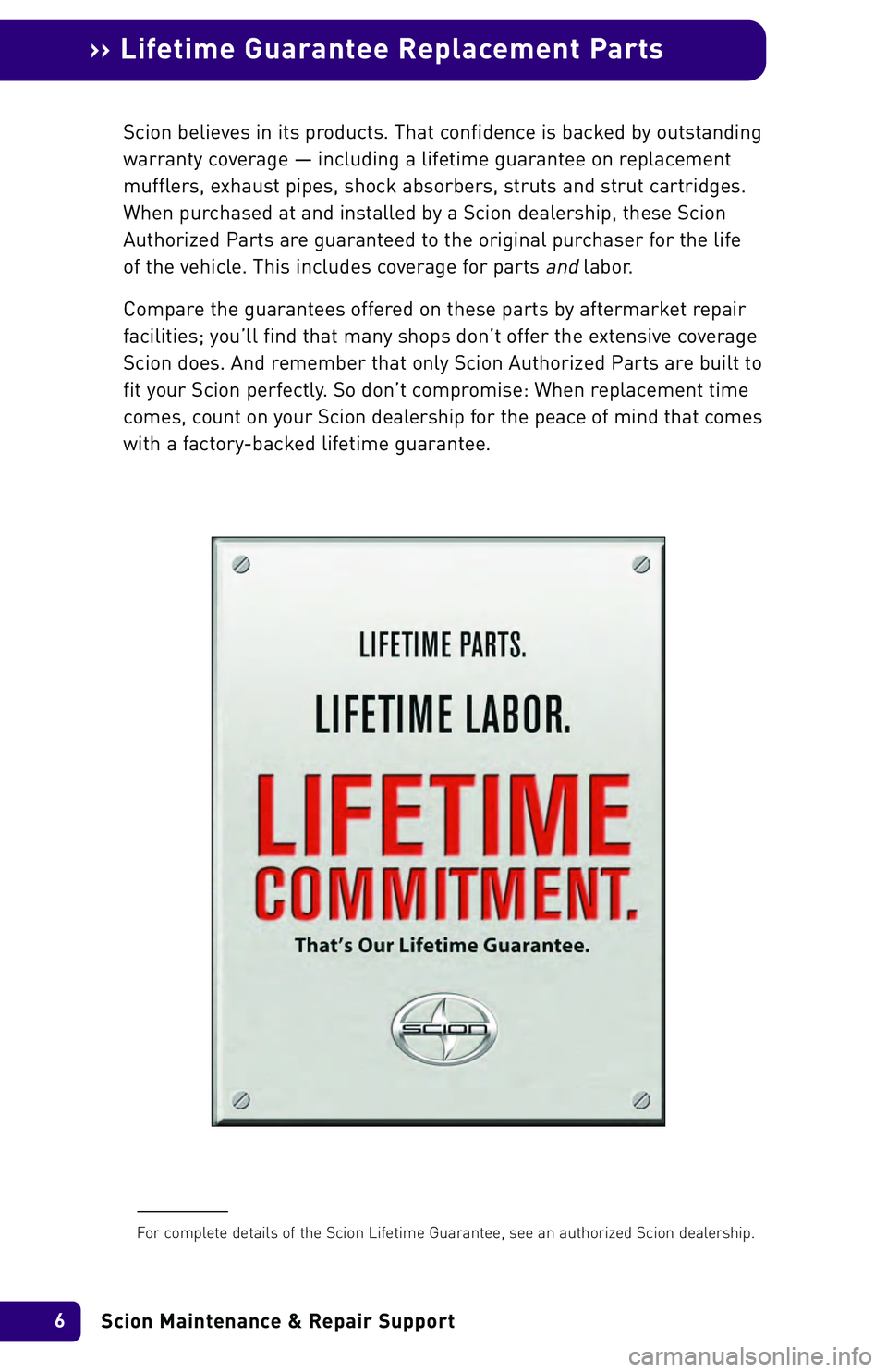 TOYOTA xA 2004 Warranties & Maintenance Guides (in English) Scion Maintenance & Repair Support 6
›› Lifetime Guarantee Replacement Parts
Scion believes in its products. That confidence is backed by outstanding
warranty coverage — including a lifetime gua TOYOTA xA 2004 Warranties & Maintenance Guides (in English) Scion Maintenance & Repair Support 6
›› Lifetime Guarantee Replacement Parts
Scion believes in its products. That confidence is backed by outstanding
warranty coverage — including a lifetime gua