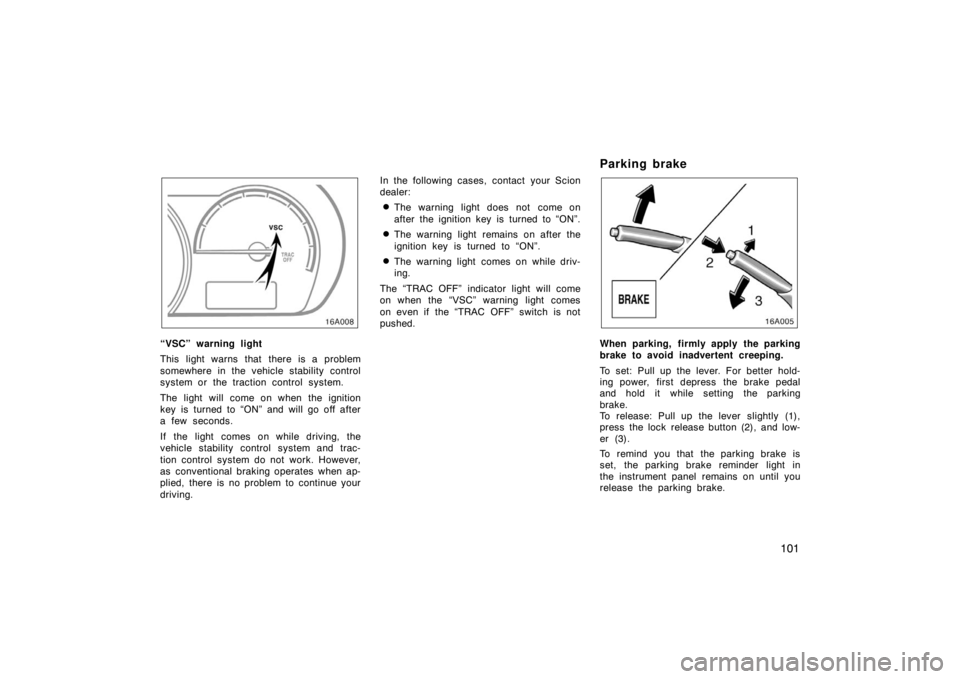 TOYOTA xA 2005  Owners Manual (in English) 101
“VSC” warning light
This light warns that there is a problem
somewhere in the vehicle stability control
system or the traction control system.
The light will come on when the ignition
key is t