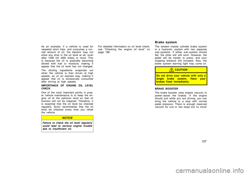 TOYOTA xA 2005  Owners Manual (in English) 127
As an example, if a vehicle is used for
repeated short trips, and consumes a nor-
mal amount of oil, the dipstick may not
show any drop in the oil level at all, even
after 1000 km (600 miles) or m