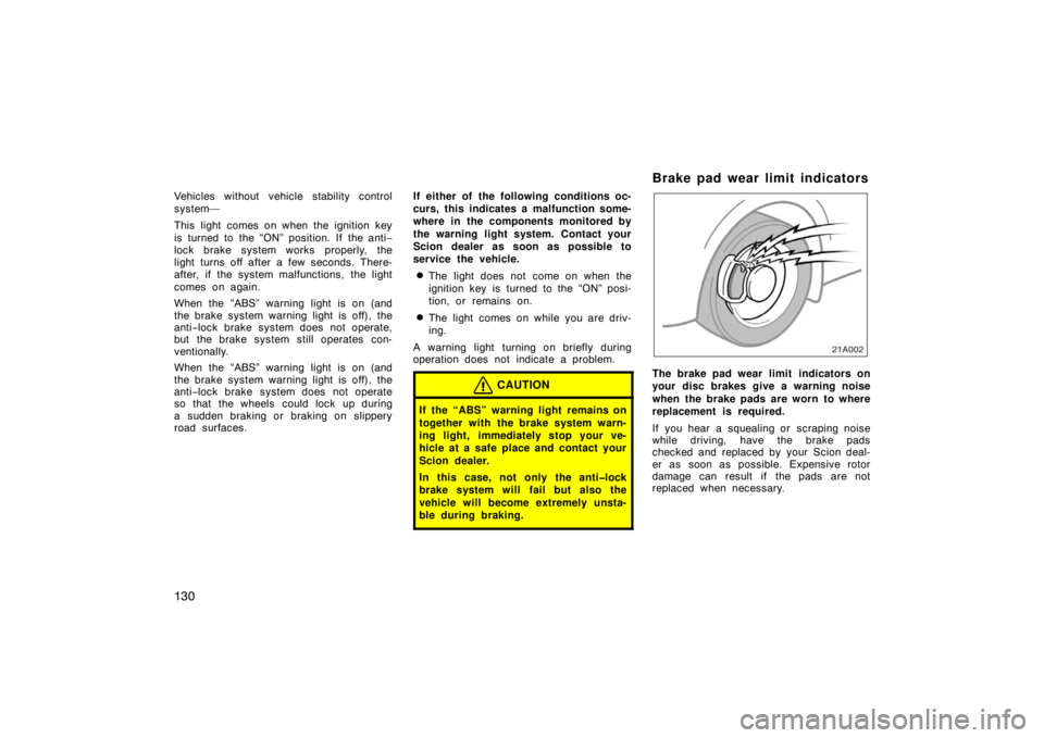TOYOTA xA 2005  Owners Manual (in English) 130
Vehicles without vehicle stability control
system—
This light comes on when the ignition key
is turned to the “ON” position. If the anti−
lock brake system works properly, the
light turns 