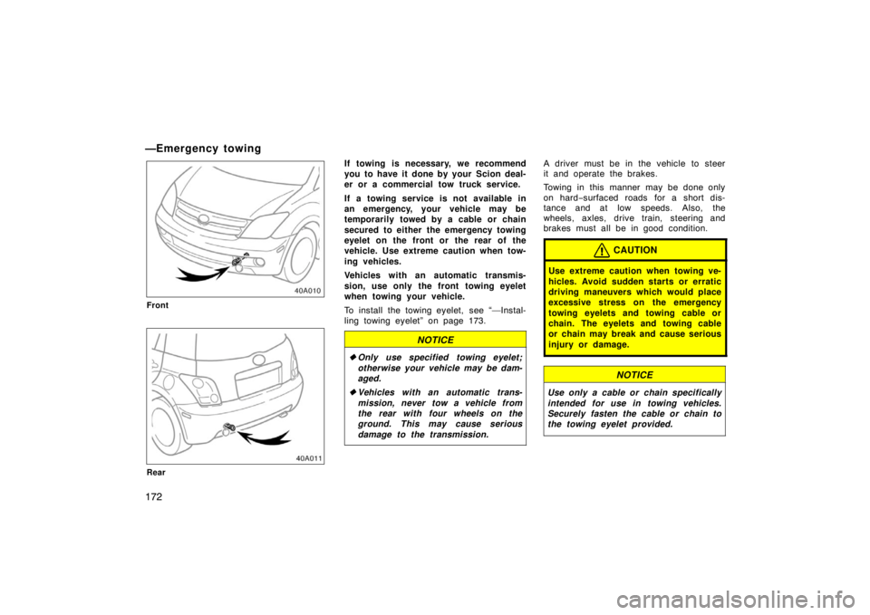 TOYOTA xA 2005  Owners Manual (in English) 172
—Emergency towing
Front
Rear
If towing is necessary, we recommend
you to have it done by your  Scion deal-
er or a commercial tow truck service.
If a towing service is not available in
an emerge