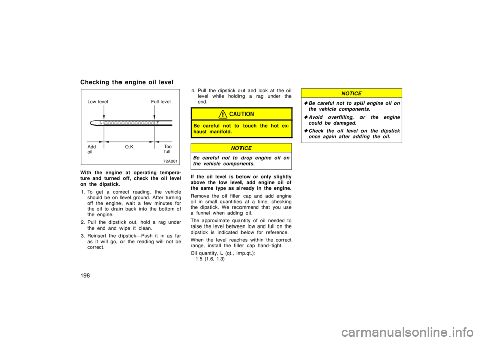 TOYOTA xA 2005  Owners Manual (in English) 198
Checking the engine oil level
Low levelFull level
Add
oil O.K.
To o
full
With the engine at operating tempera-
ture and turned off, check the oil level
on the dipstick.
1. To get a correct reading