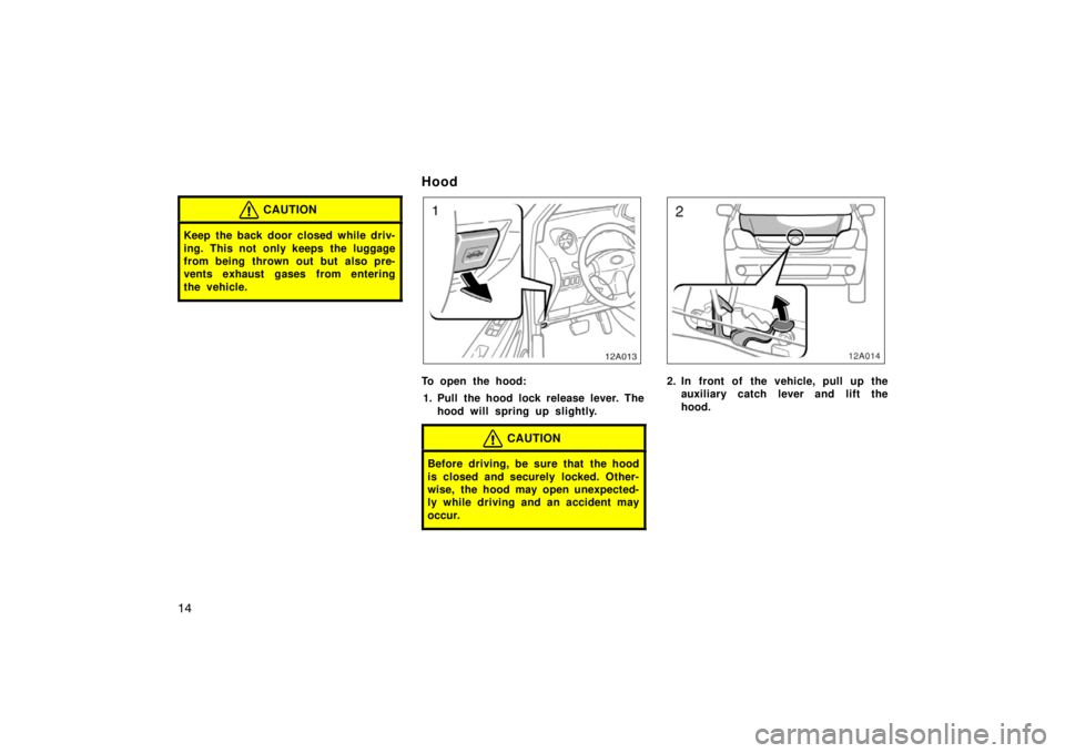 TOYOTA xA 2005   (in English) Owners Manual 14
CAUTION
Keep the back door closed while driv-
ing. This not only keeps the luggage
from being thrown out but also pre-
vents exhaust gases from entering
the vehicle.
Hood
12A013
To open the hood:1.