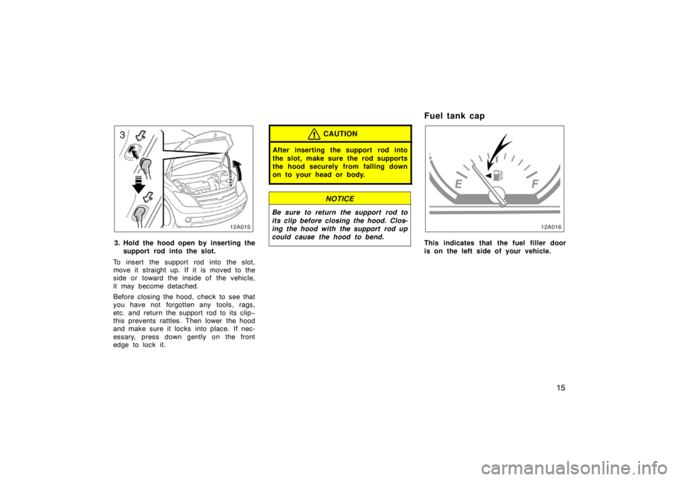 TOYOTA xA 2005   (in English) Owners Manual 15
12015
3. Hold the hood open by inserting thesupport rod into the slot.
To insert the support rod into the slot,
move it straight up. If it is moved to the
side or toward the inside of the vehicle,
