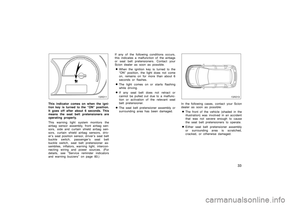 TOYOTA xA 2005  Owners Manual (in English) 33
13A011
This indicator comes on when the igni-
tion key is turned to the “ON” position.
It goes off after about 6 seconds. This
means the seat belt pretensioners are
operating properly.
This war