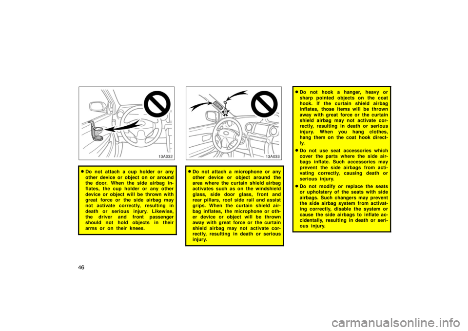 TOYOTA xA 2005  Owners Manual (in English) 46
13A032
Do not attach a cup holder or any
other device or object on or around
the door. When the side airbag in-
flates, the cup holder or any other
device or object will be thrown with
great force