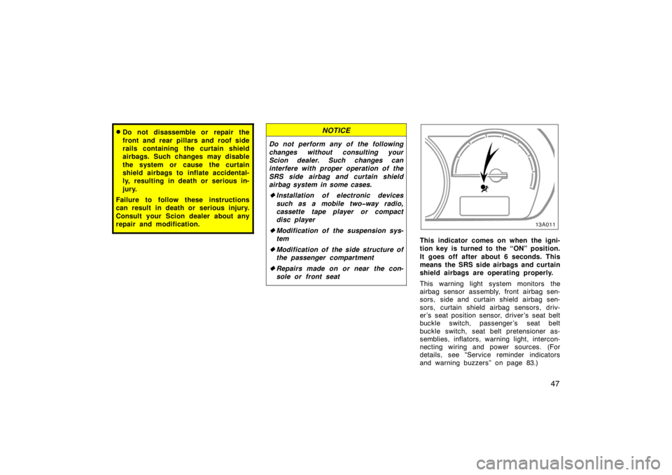 TOYOTA xA 2005  Owners Manual (in English) 47
Do not disassemble or repair the
front and rear pillars and roof side
rails containing the curtain shield
airbags. Such changes may disable
the system or cause the curtain
shield airbags to inflat