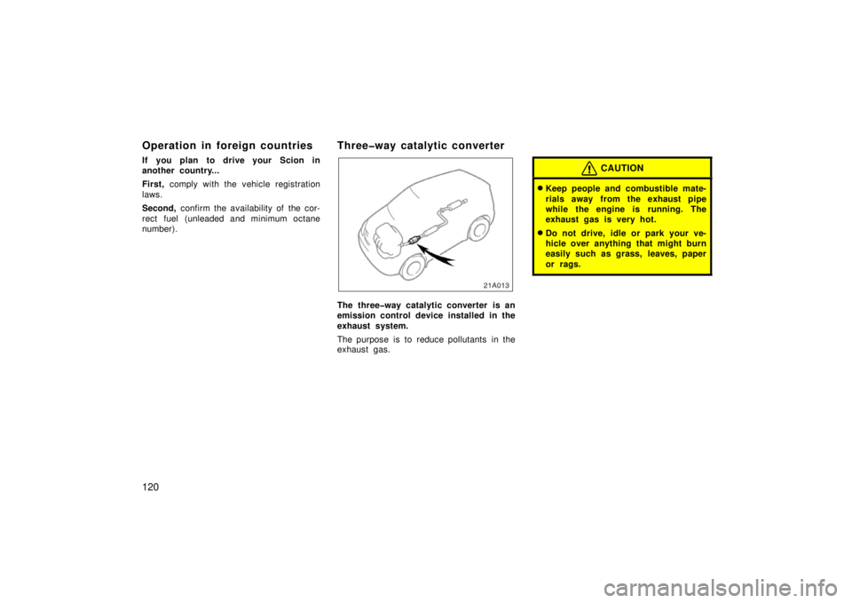 TOYOTA xA 2006  Owners Manual (in English) 120
Operation in foreign countries
If you plan to drive your Scion in
another country...
First, comply with the vehicle registration
laws.
Second,  confirm the availability of the cor-
rect fuel (unle