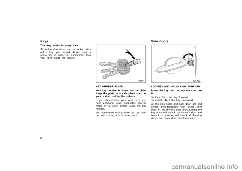 TOYOTA xA 2006   (in English) User Guide 8
Keys
This key works in every lock.
Since the side doors  can be locked with-
out a key, you should always carry a
spare key in case you accidentally lock
your keys inside the vehicle.
12A001
KEY NUM