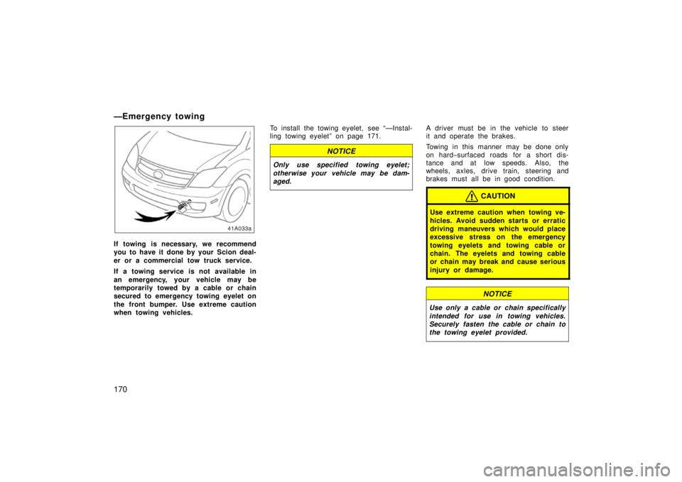 TOYOTA xA 2006  Owners Manual (in English) 170
—Emergency towing
If towing is necessary, we recommend
you to have it done by your  Scion deal-
er or a commercial tow truck service.
If a towing service is not available in
an emergency, your v