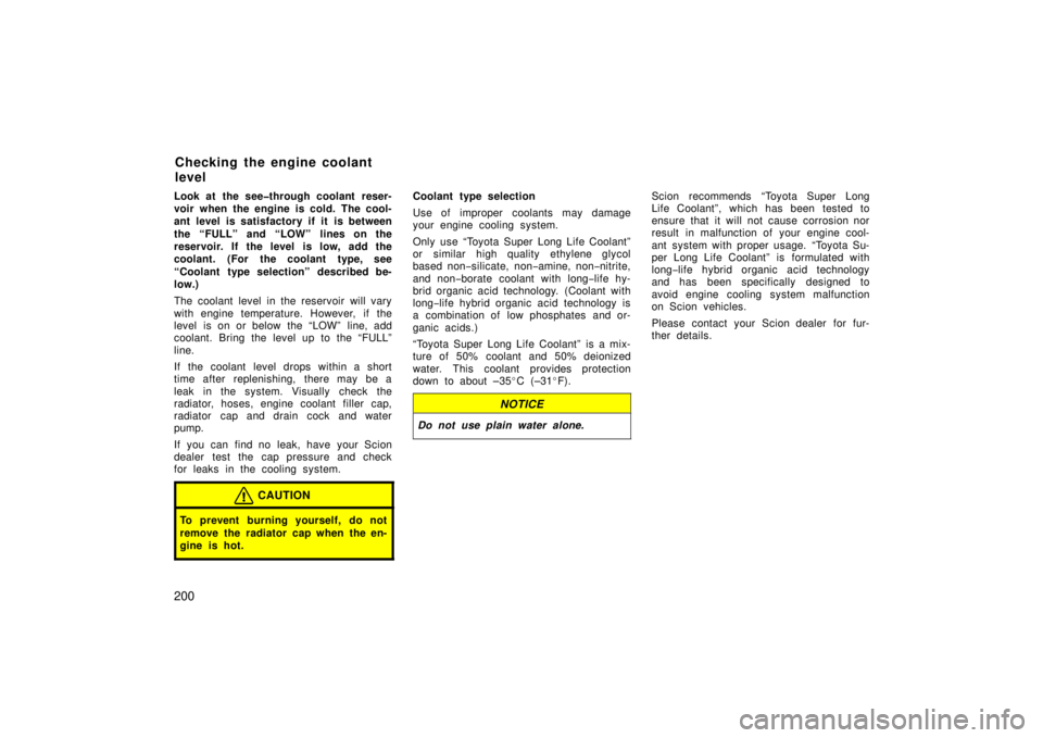 TOYOTA xA 2006  Owners Manual (in English) 200
Look at the see�through coolant reser-
voir when the engine is cold. The cool-
ant level is satisfactory if it is between
the “FULL” and “LOW” lines on the
reservoir. If the level  is low,