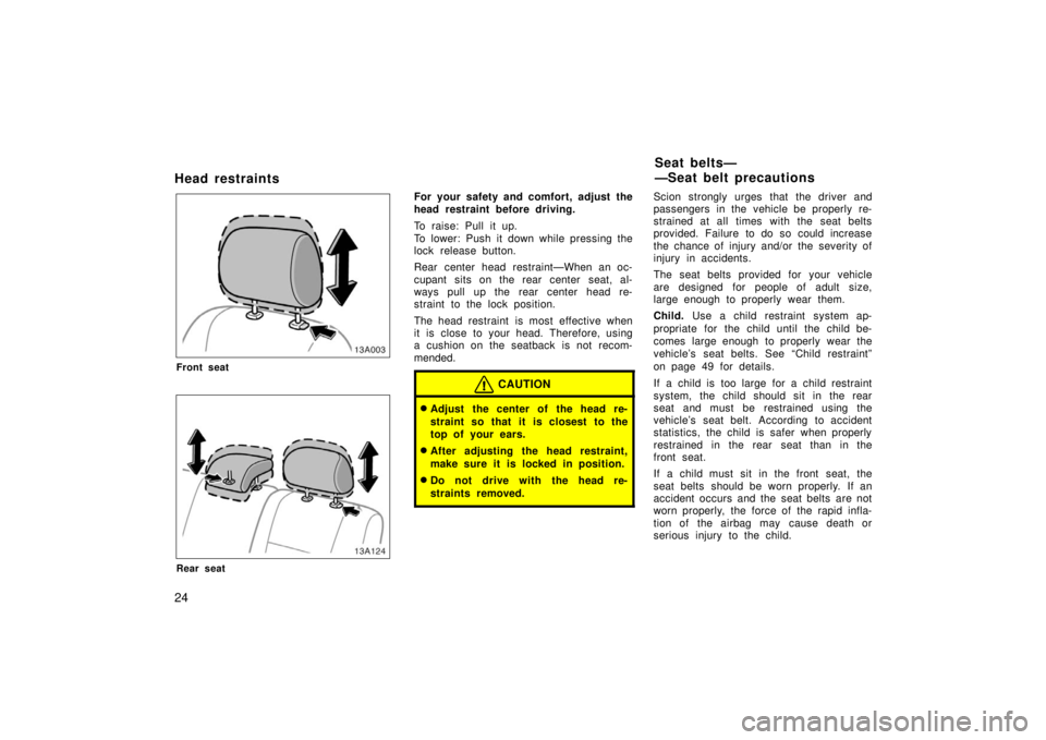 TOYOTA xA 2006  Owners Manual (in English) 24
Head restraints
13A003
Front seat
13A124
Rear seat
For your safety and comfort, adjust the
head restraint before driving.
To raise: Pull it up.
To lower: Push it down while pressing the
lock releas
